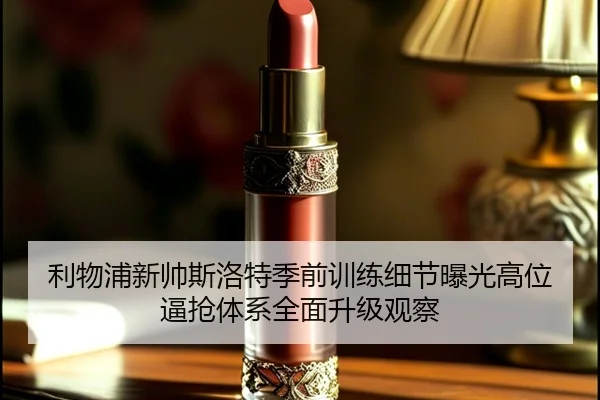 利物浦新帅斯洛特季前训练细节曝光高位逼抢体系全面升级观察